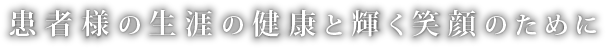 患者様の生涯の健康と輝く笑顔のために